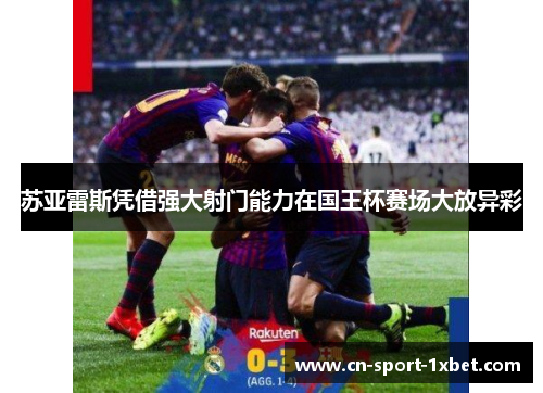 苏亚雷斯凭借强大射门能力在国王杯赛场大放异彩 苏亚雷斯凭借强大射门能力在国王杯赛场大放异彩