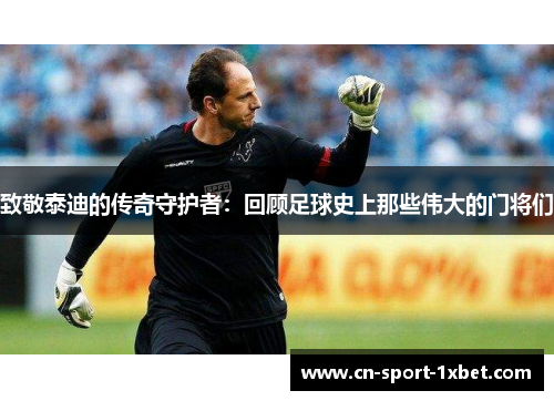 致敬泰迪的传奇守护者:回顾足球史上那些伟大的门将们 致敬泰迪的传奇守护者:回顾足球史上那些伟大的门将们