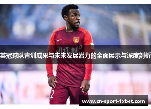英冠球队青训成果与未来发展潜力的全面展示与深度剖析 英冠球队青训成果与未来发展潜力的全面展示与深度剖析