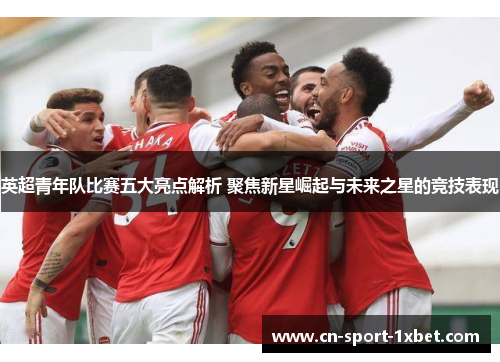 英超青年队比赛五大亮点解析 聚焦新星崛起与未来之星的竞技表现 英超青年队比赛五大亮点解析 聚焦新星崛起与未来之星的竞技表现