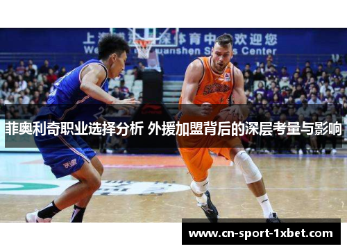 菲奥利奇职业选择分析 外援加盟背后的深层考量与影响 菲奥利奇职业选择分析 外援加盟背后的深层考量与影响