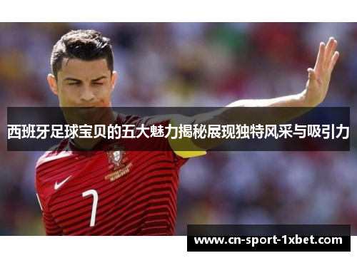 西班牙足球宝贝的五大魅力揭秘展现独特风采与吸引力 西班牙足球宝贝的五大魅力揭秘展现独特风采与吸引力