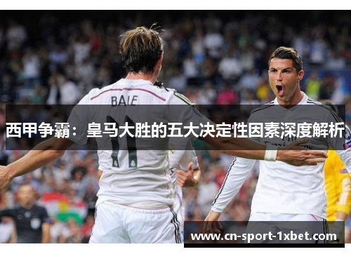 西甲争霸:皇马大胜的五大决定性因素深度解析 西甲争霸:皇马大胜的五大决定性因素深度解析