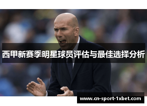 西甲新赛季明星球员评估与最佳选择分析 西甲新赛季明星球员评估与最佳选择分析