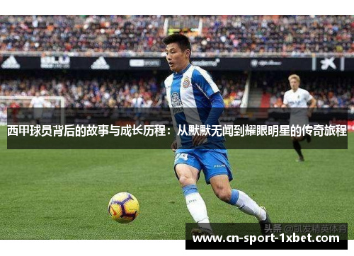 西甲球员背后的故事与成长历程:从默默无闻到耀眼明星的传奇旅程 西甲球员背后的故事与成长历程:从默默无闻到耀眼明星的传奇旅程
