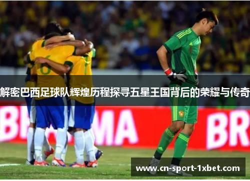 解密巴西足球队辉煌历程探寻五星王国背后的荣耀与传奇 解密巴西足球队辉煌历程探寻五星王国背后的荣耀与传奇