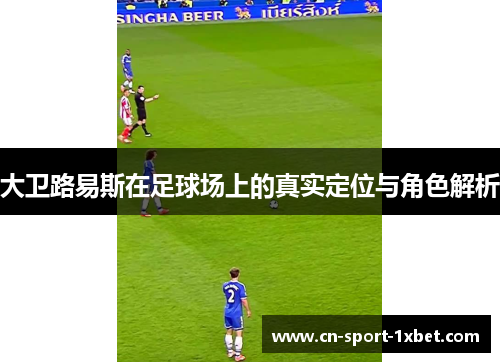 大卫路易斯在足球场上的真实定位与角色解析 大卫路易斯在足球场上的真实定位与角色解析