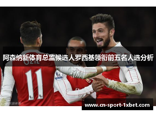 阿森纳新体育总监候选人罗西基领衔前五名人选分析 阿森纳新体育总监候选人罗西基领衔前五名人选分析