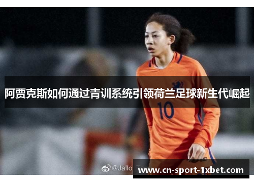 阿贾克斯如何通过青训系统引领荷兰足球新生代崛起 阿贾克斯如何通过青训系统引领荷兰足球新生代崛起