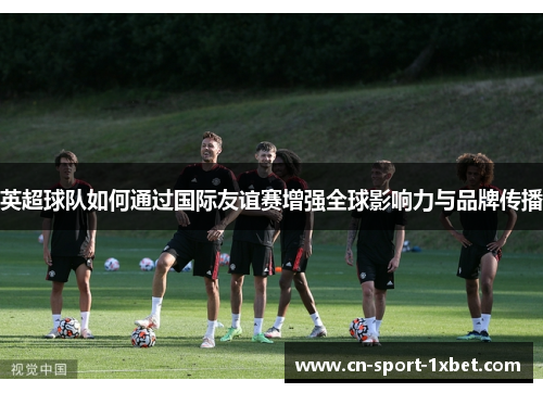英超球队如何通过国际友谊赛增强全球影响力与品牌传播