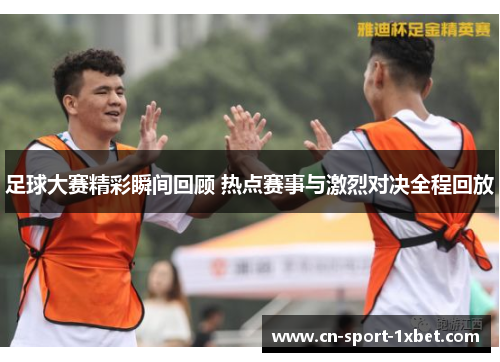 足球大赛精彩瞬间回顾 热点赛事与激烈对决全程回放 足球大赛精彩瞬间回顾 热点赛事与激烈对决全程回放