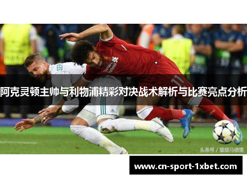 阿克灵顿主帅与利物浦精彩对决战术解析与比赛亮点分析 阿克灵顿主帅与利物浦精彩对决战术解析与比赛亮点分析