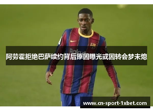 阿劳霍拒绝巴萨续约背后原因曝光或因转会梦未熄 阿劳霍拒绝巴萨续约背后原因曝光或因转会梦未熄