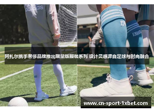 阿扎尔携手奢侈品牌推出限量版服装系列 设计灵感源自足球与时尚融合