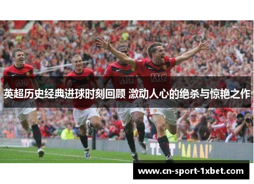 英超历史经典进球时刻回顾 激动人心的绝杀与惊艳之作