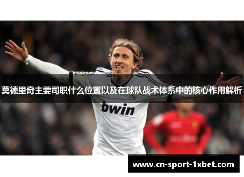 莫德里奇主要司职什么位置以及在球队战术体系中的核心作用解析 莫德里奇主要司职什么位置以及在球队战术体系中的核心作用解析