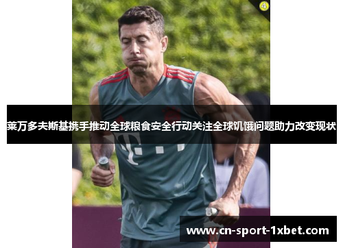 莱万多夫斯基携手推动全球粮食安全行动关注全球饥饿问题助力改变现状 莱万多夫斯基携手推动全球粮食安全行动关注全球饥饿问题助力改变现状