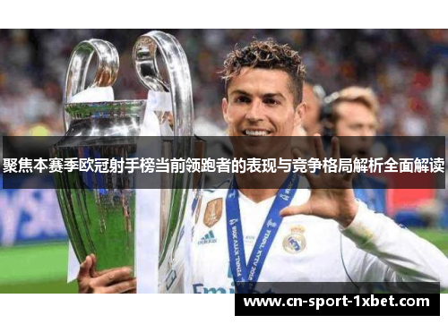 聚焦本赛季欧冠射手榜当前领跑者的表现与竞争格局解析全面解读