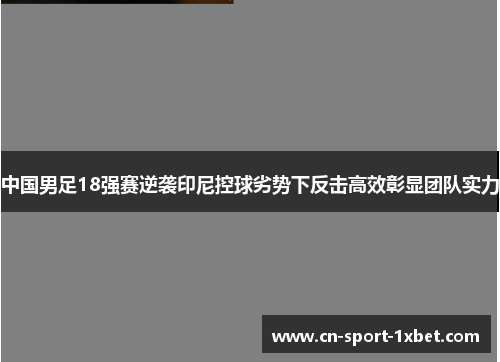 中国男足18强赛逆袭印尼控球劣势下反击高效彰显团队实力 中国男足18强赛逆袭印尼控球劣势下反击高效彰显团队实力