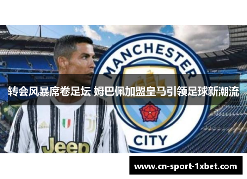 转会风暴席卷足坛 姆巴佩加盟皇马引领足球新潮流 转会风暴席卷足坛 姆巴佩加盟皇马引领足球新潮流