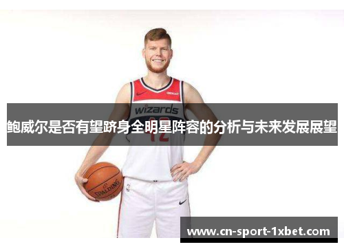鲍威尔是否有望跻身全明星阵容的分析与未来发展展望 鲍威尔是否有望跻身全明星阵容的分析与未来发展展望